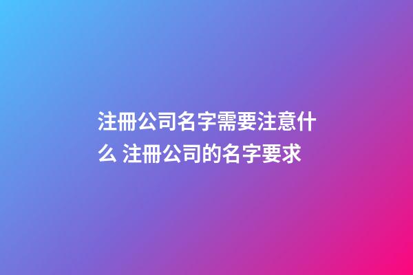注冊公司名字需要注意什么 注冊公司的名字要求-第1張-公司起名-玄機派
